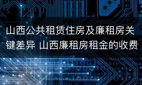 山西公共租赁住房及廉租房关键差异 山西廉租房租金的收费标准