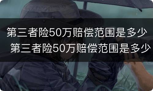第三者险50万赔偿范围是多少 第三者险50万赔偿范围是多少呢