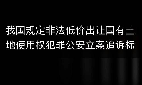 我国规定非法低价出让国有土地使用权犯罪公安立案追诉标准