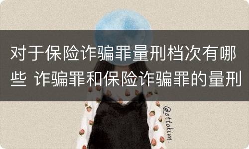 对于保险诈骗罪量刑档次有哪些 诈骗罪和保险诈骗罪的量刑区别