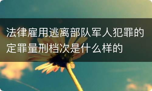 法律雇用逃离部队军人犯罪的定罪量刑档次是什么样的