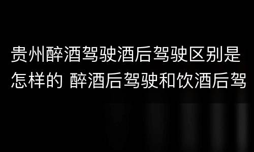 贵州醉酒驾驶酒后驾驶区别是怎样的 醉酒后驾驶和饮酒后驾驶的区别