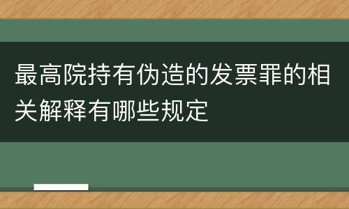 最高院持有伪造的发票罪的相关解释有哪些规定