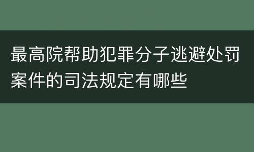 最高院帮助犯罪分子逃避处罚案件的司法规定有哪些