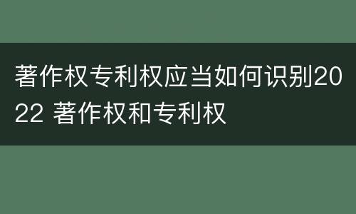 著作权专利权应当如何识别2022 著作权和专利权