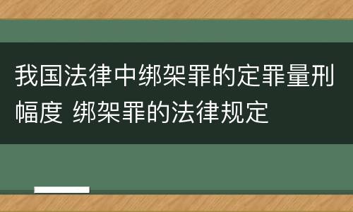 我国法律中绑架罪的定罪量刑幅度 绑架罪的法律规定