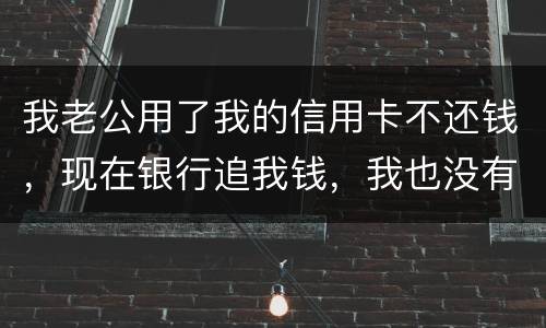 我老公用了我的信用卡不还钱，现在银行追我钱，我也没有钱还应该怎么办