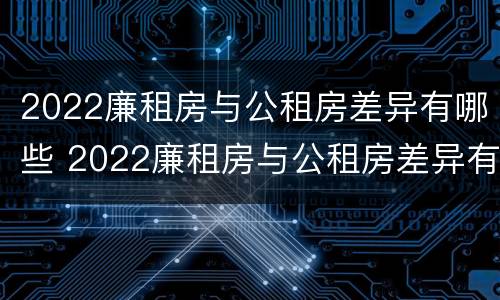 2022廉租房与公租房差异有哪些 2022廉租房与公租房差异有哪些问题
