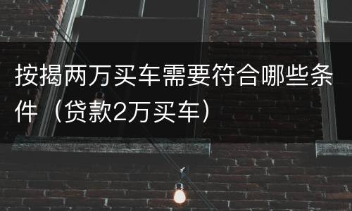 按揭两万买车需要符合哪些条件（贷款2万买车）