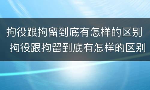拘役跟拘留到底有怎样的区别 拘役跟拘留到底有怎样的区别呢