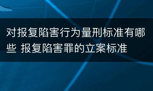 对报复陷害行为量刑标准有哪些 报复陷害罪的立案标准
