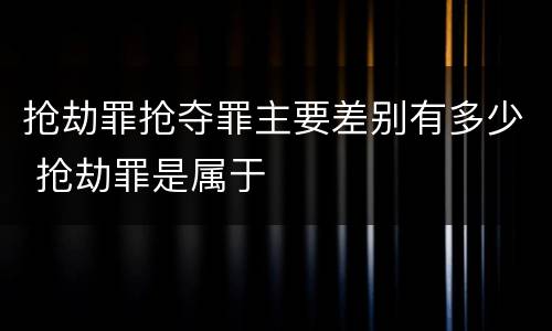 抢劫罪抢夺罪主要差别有多少 抢劫罪是属于