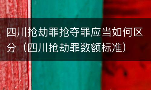 四川抢劫罪抢夺罪应当如何区分（四川抢劫罪数额标准）