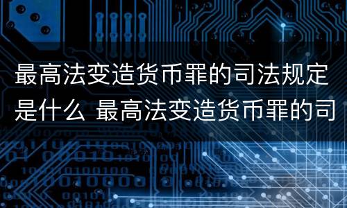 最高法变造货币罪的司法规定是什么 最高法变造货币罪的司法规定是什么