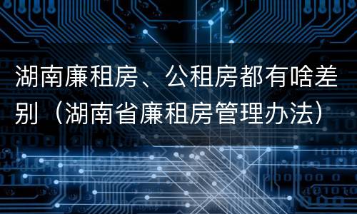 湖南廉租房、公租房都有啥差别（湖南省廉租房管理办法）