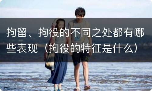 拘留、拘役的不同之处都有哪些表现（拘役的特征是什么）