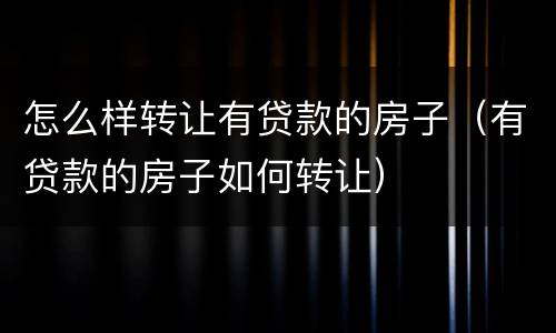 怎么样转让有贷款的房子（有贷款的房子如何转让）