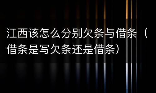 江西该怎么分别欠条与借条（借条是写欠条还是借条）