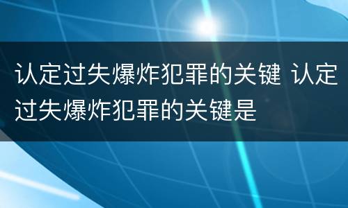 认定过失爆炸犯罪的关键 认定过失爆炸犯罪的关键是