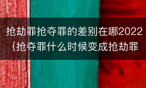 抢劫罪抢夺罪的差别在哪2022（抢夺罪什么时候变成抢劫罪）