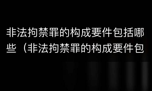 非法拘禁罪的构成要件包括哪些（非法拘禁罪的构成要件包括哪些内容）