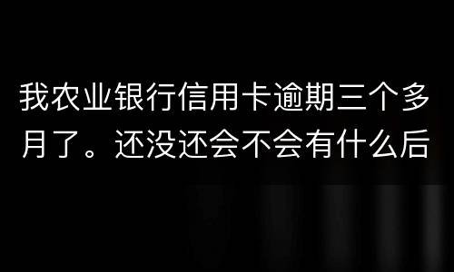 我农业银行信用卡逾期三个多月了。还没还会不会有什么后果