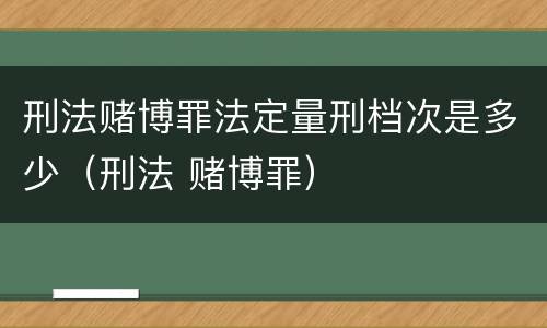 刑法赌博罪法定量刑档次是多少（刑法 赌博罪）