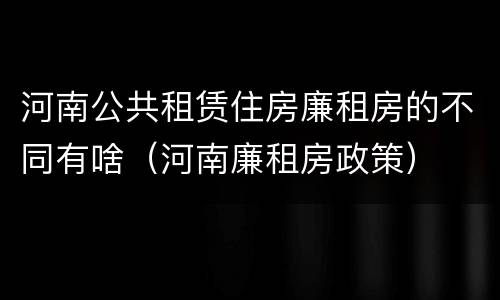 河南公共租赁住房廉租房的不同有啥（河南廉租房政策）