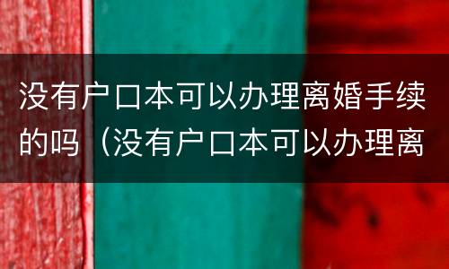 没有户口本可以办理离婚手续的吗（没有户口本可以办理离婚吗?）