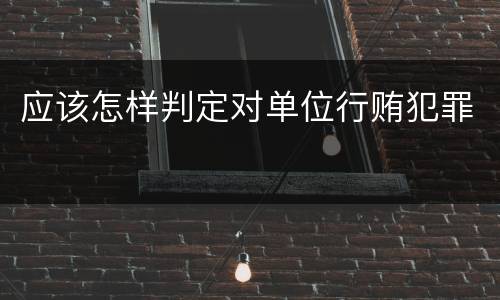 应该怎样判定对单位行贿犯罪