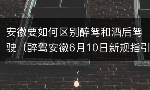 安徽要如何区别醉驾和酒后驾驶（醉驾安徽6月10日新规指引）