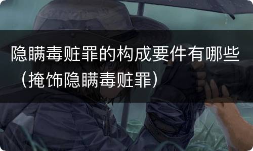 隐瞒毒赃罪的构成要件有哪些（掩饰隐瞒毒赃罪）