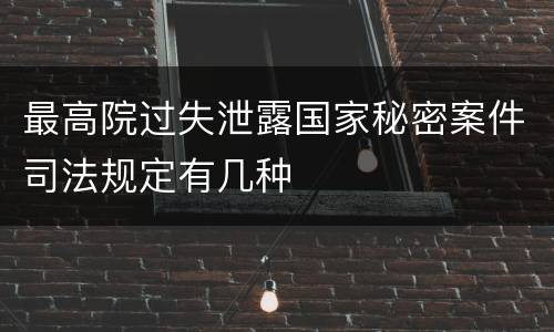 最高院过失泄露国家秘密案件司法规定有几种