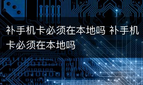 补手机卡必须在本地吗 补手机卡必须在本地吗