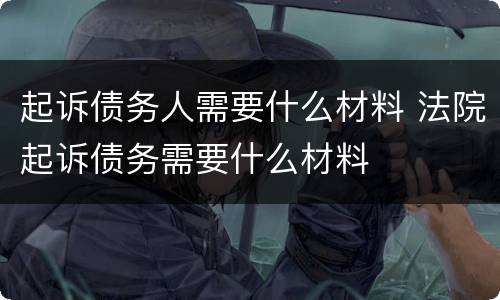起诉债务人需要什么材料 法院起诉债务需要什么材料