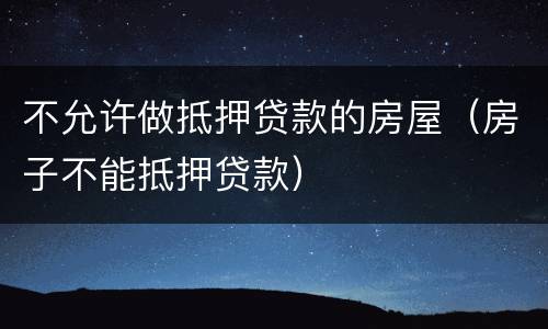 不允许做抵押贷款的房屋（房子不能抵押贷款）