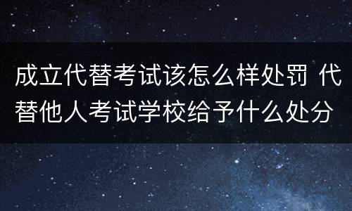成立代替考试该怎么样处罚 代替他人考试学校给予什么处分