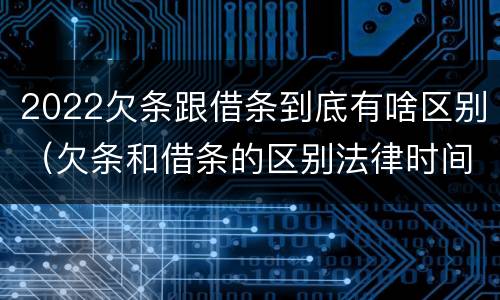 2022欠条跟借条到底有啥区别（欠条和借条的区别法律时间多少年）