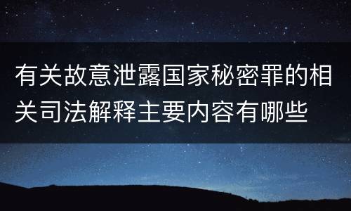 有关故意泄露国家秘密罪的相关司法解释主要内容有哪些