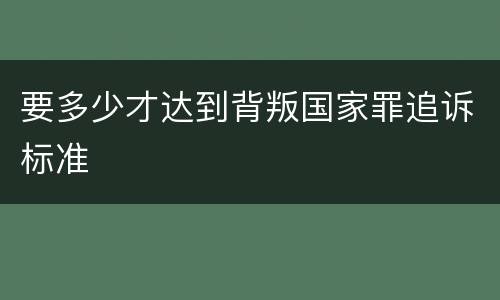 要多少才达到背叛国家罪追诉标准
