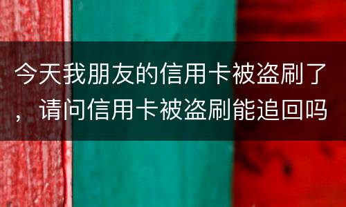 今天我朋友的信用卡被盗刷了，请问信用卡被盗刷能追回吗