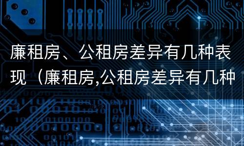 廉租房、公租房差异有几种表现（廉租房,公租房差异有几种表现形式）
