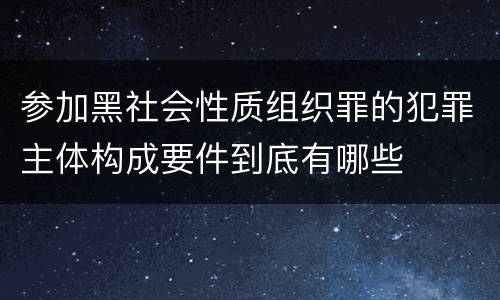 参加黑社会性质组织罪的犯罪主体构成要件到底有哪些