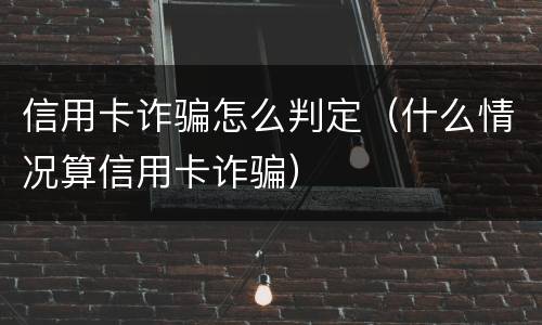 信用卡诈骗怎么判定（什么情况算信用卡诈骗）
