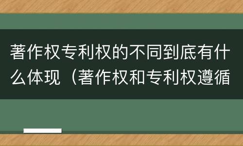 著作权专利权的不同到底有什么体现（著作权和专利权遵循的理念）