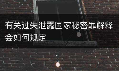 有关过失泄露国家秘密罪解释会如何规定