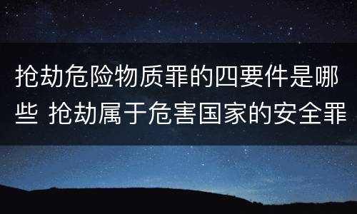 抢劫危险物质罪的四要件是哪些 抢劫属于危害国家的安全罪