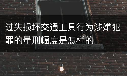 过失损坏交通工具行为涉嫌犯罪的量刑幅度是怎样的