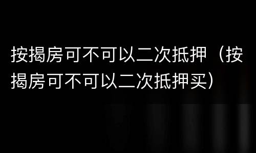 按揭房可不可以二次抵押（按揭房可不可以二次抵押买）