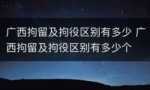 广西拘留及拘役区别有多少 广西拘留及拘役区别有多少个